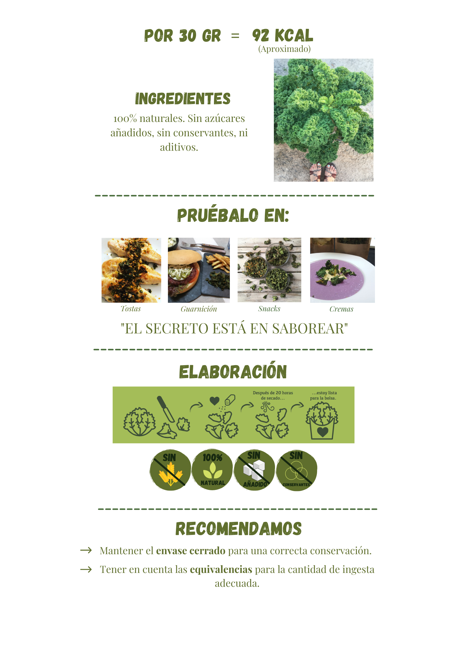 Por 30 gramos de chips de kale son 92 kcal aprox. Ingredientes kale 100% natural sin azúcares añadidos, sin conservantes ni aditivos. Consumir cantidad recomendada y mantener envase cerrado.